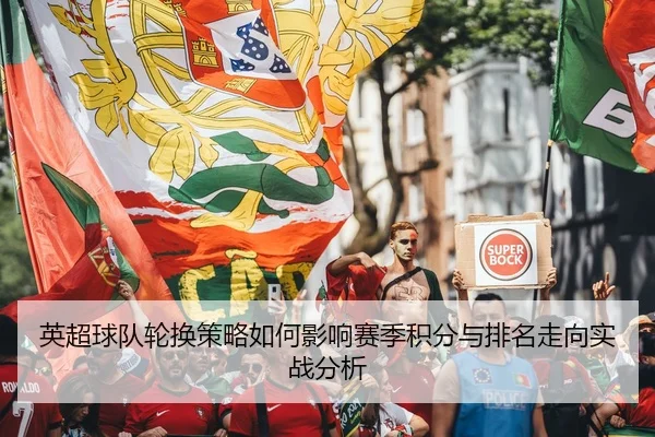 英超球队轮换策略如何影响赛季积分与排名走向实战分析