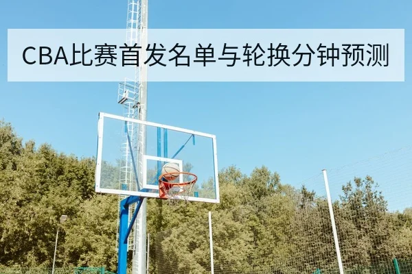 CBA比赛首发名单与轮换分钟预测